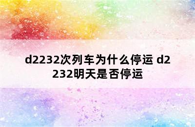 d2232次列车为什么停运 d2232明天是否停运